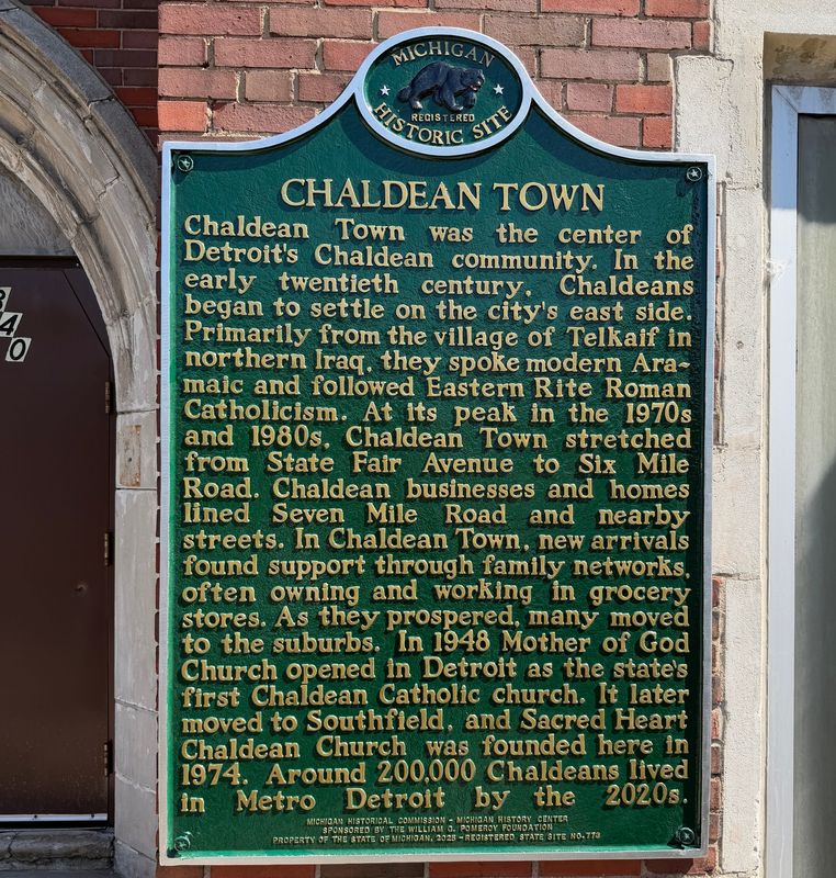 A state historical marker honoring the Chaldean community was unveiled May 29, 2026, on 7 Mile near Charleston St., between Woodward Ave. and John R in Detroit. The area around the sign  used to be known as Chaldean Town because of its sizable Chaldean population and small businesses. It's believed to be the first official Michigan Historical Marker approved by the Michigan Historical Commission that's about a Middle Eastern community in the state.