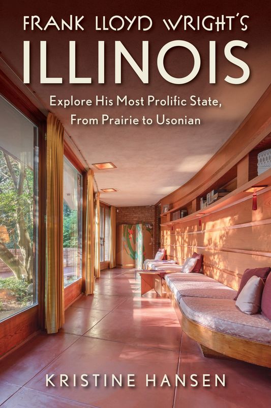 Frank Lloyd Wright's Illinois: Explore His Most Prolific State, From Prairie to Usonian. By Kristine Hansen. Published by Globe Pequot.